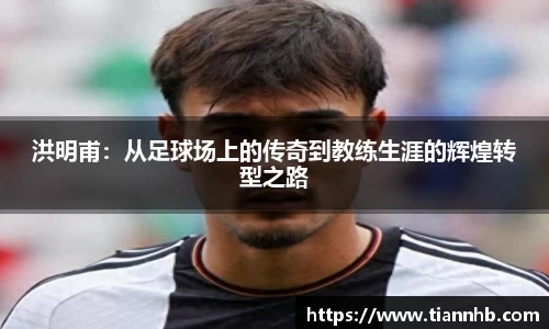 洪明甫：从足球场上的传奇到教练生涯的辉煌转型之路