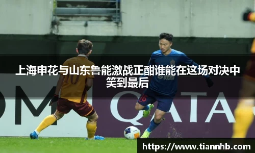 上海申花与山东鲁能激战正酣谁能在这场对决中笑到最后